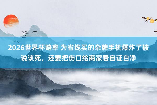 2026世界杯赔率 为省钱买的杂牌手机爆炸了被说该死,还要把伤口给商家看自证白净
