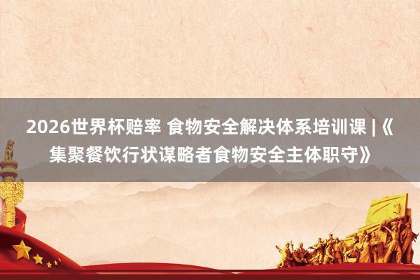 2026世界杯赔率 食物安全解决体系培训课 |《集聚餐饮行状谋略者食物安全主体职守》