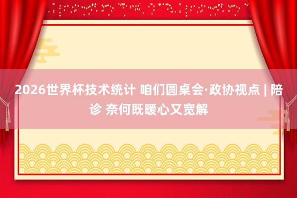 2026世界杯技术统计 咱们圆桌会·政协视点 | 陪诊 奈何既暖心又宽解
