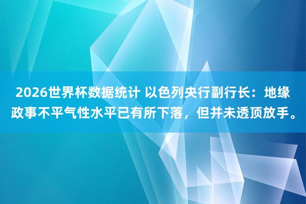 2026世界杯数据统计 以色列央行副行长：地缘政事不平气性水平已有所下落，但并未透顶放手。