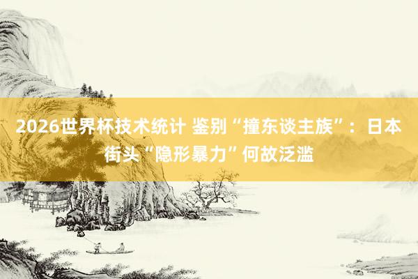 2026世界杯技术统计 鉴别“撞东谈主族”:日本街头“隐形暴力”何故泛滥