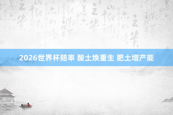 2026世界杯赔率 酸土焕重生 肥土增产能