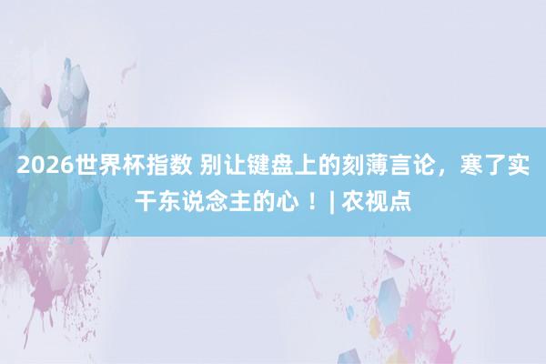 2026世界杯指数 别让键盘上的刻薄言论,寒了实干东说念主的心 !| 农视点