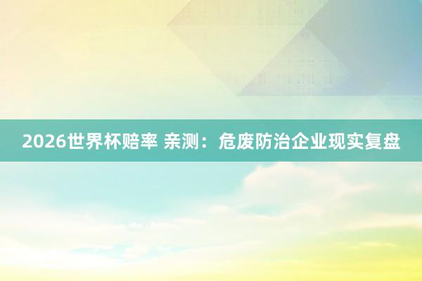 2026世界杯赔率 亲测:危废防治企业现实复盘
