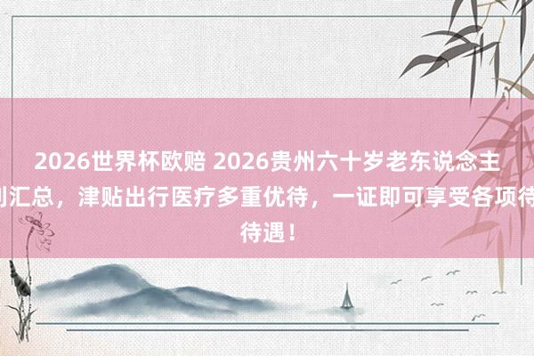2026世界杯欧赔 2026贵州六十岁老东说念主福利汇总,津贴出行医疗多重优待,一证即可享受各项待遇!