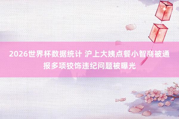 2026世界杯数据统计 沪上大姨点餐小智商被通报多项狡饰违纪问题被曝光
