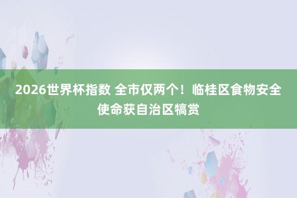 2026世界杯指数 全市仅两个!临桂区食物安全使命获自治区犒赏