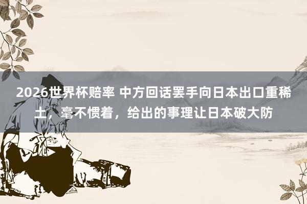 2026世界杯赔率 中方回话罢手向日本出口重稀土,毫不惯着,给出的事理让日本破大防