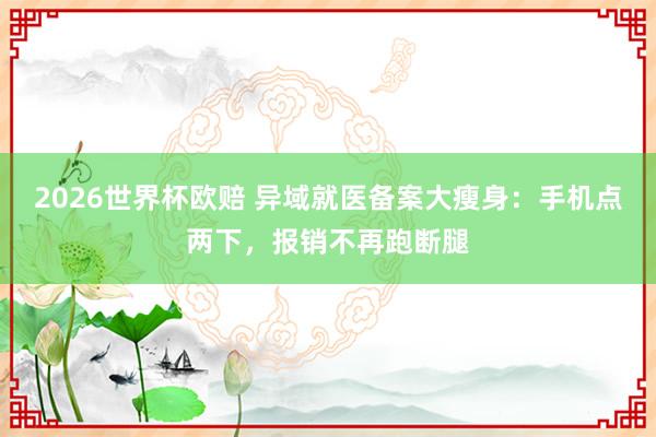 2026世界杯欧赔 异域就医备案大瘦身:手机点两下,报销不再跑断腿