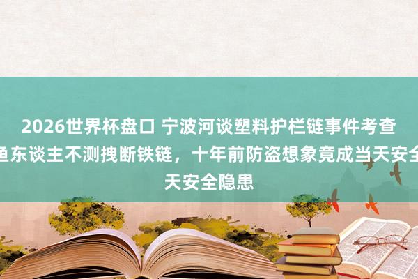 2026世界杯盘口 宁波河谈塑料护栏链事件考查:钓鱼东谈主不测拽断铁链,十年前防盗想象竟成当天安全隐患