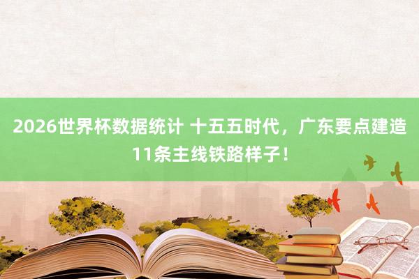 2026世界杯数据统计 十五五时代,广东要点建造11条主线铁路样子!