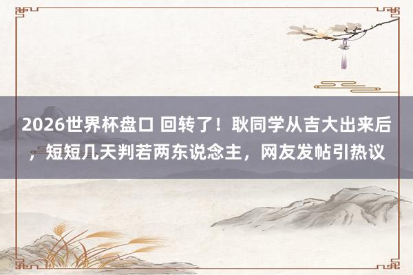 2026世界杯盘口 回转了!耿同学从吉大出来后,短短几天判若两东说念主,网友发帖引热议