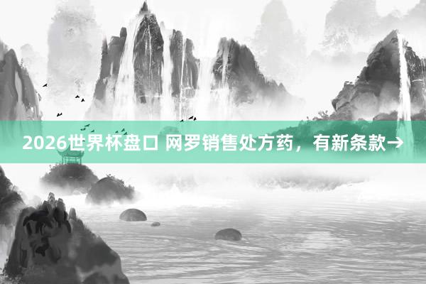 2026世界杯盘口 网罗销售处方药,有新条款→