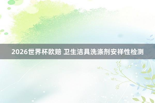 2026世界杯欧赔 卫生洁具洗涤剂安祥性检测