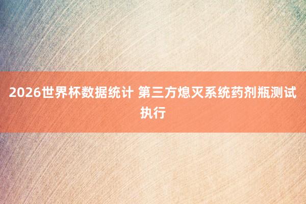 2026世界杯数据统计 第三方熄灭系统药剂瓶测试执行