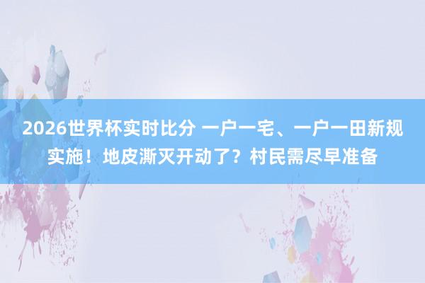2026世界杯实时比分 一户一宅、一户一田新规实施！地皮澌灭开动了？村民需尽早准备