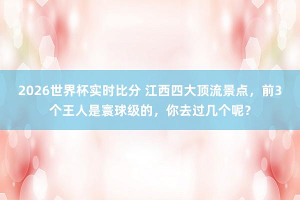 2026世界杯实时比分 江西四大顶流景点,前3个王人是寰球级的,你去过几个呢?