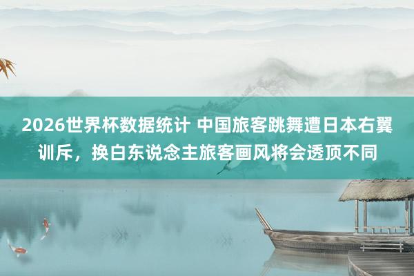 2026世界杯数据统计 中国旅客跳舞遭日本右翼训斥,换白东说念主旅客画风将会透顶不同