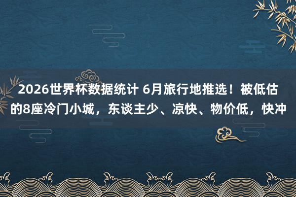 2026世界杯数据统计 6月旅行地推选!被低估的8座冷门小城,东谈主少、凉快、物价低,快冲