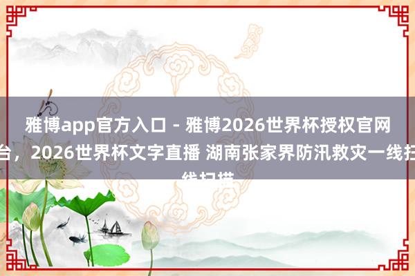 雅博app官方入口 - 雅博2026世界杯授权官网平台，2026世界杯文字直播 湖南张家界防汛救灾一线扫描