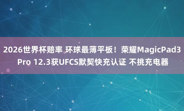 2026世界杯赔率 环球最薄平板!荣耀MagicPad3 Pro 12.3获UFCS默契快充认证 不挑充电器