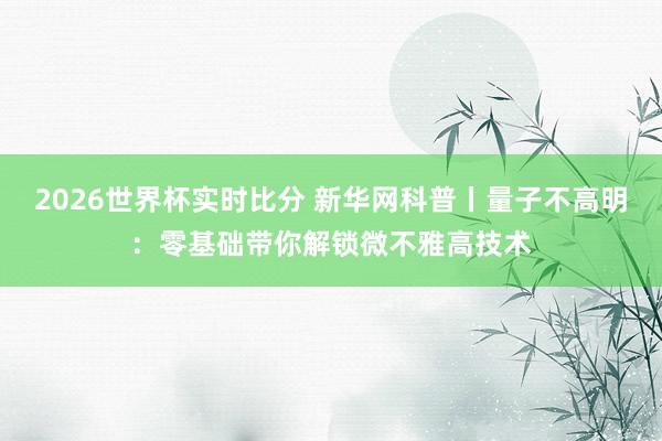 2026世界杯实时比分 新华网科普丨量子不高明:零基础带你解锁微不雅高技术