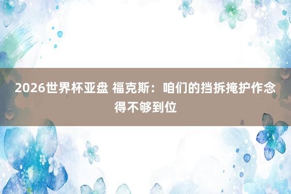2026世界杯亚盘 福克斯:咱们的挡拆掩护作念得不够到位