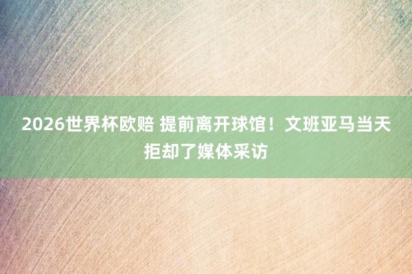 2026世界杯欧赔 提前离开球馆!文班亚马当天拒却了媒体采访