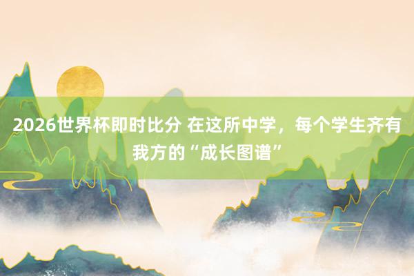2026世界杯即时比分 在这所中学,每个学生齐有我方的“成长图谱”