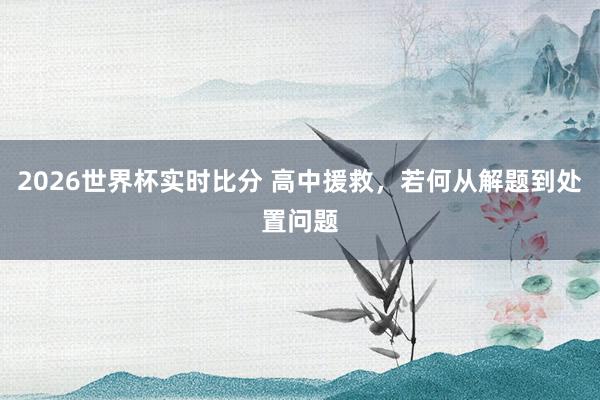 2026世界杯实时比分 高中援救,若何从解题到处置问题