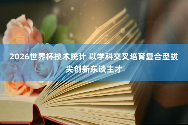 2026世界杯技术统计 以学科交叉培育复合型拔尖创新东谈主才