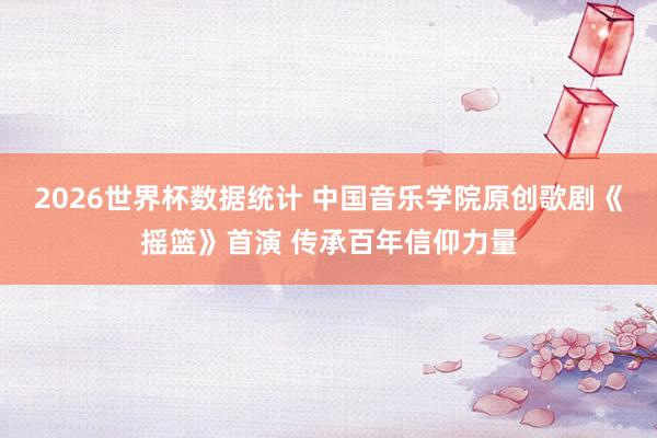 2026世界杯数据统计 中国音乐学院原创歌剧《摇篮》首演 传承百年信仰力量