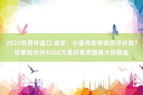 2026世界杯盘口 追梦:小里弗斯有资历评价我?你爹给你开4000万是好意思国最大扶植金