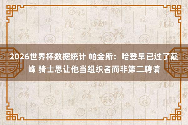 2026世界杯数据统计 帕金斯:哈登早已过了巅峰 骑士思让他当组织者而非第二聘请