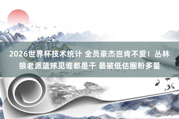 2026世界杯技术统计 全员豪杰岂肯不爱！丛林狼老派篮球见谁都是干 最被低估圈粉多量