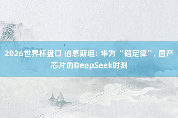 2026世界杯盘口 伯恩斯坦: 华为 “韬定律”, 国产芯片的DeepSeek时刻