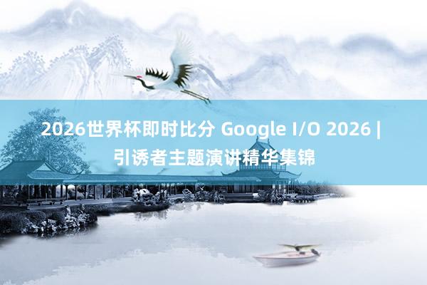 2026世界杯即时比分 Google I/O 2026 | 引诱者主题演讲精华集锦