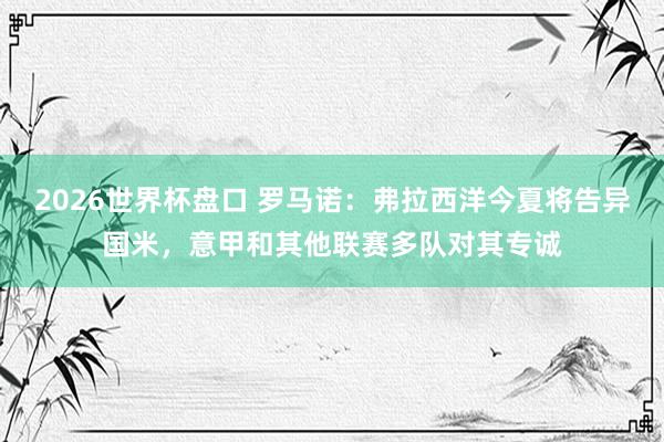 2026世界杯盘口 罗马诺:弗拉西洋今夏将告异国米,意甲和其他联赛多队对其专诚