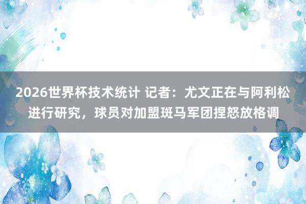 2026世界杯技术统计 记者:尤文正在与阿利松进行研究,球员对加盟斑马军团捏怒放格调