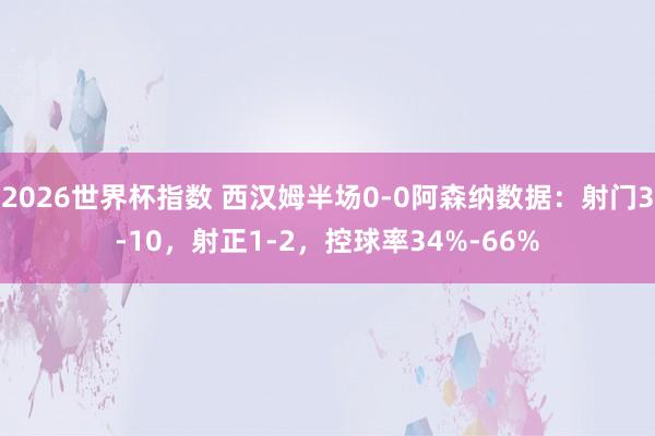 2026世界杯指数 西汉姆半场0-0阿森纳数据:射门3-10,射正1-2,控球率34%-66%