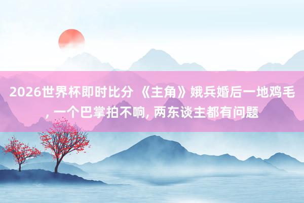 2026世界杯即时比分 《主角》娥兵婚后一地鸡毛, 一个巴掌拍不响, 两东谈主都有问题