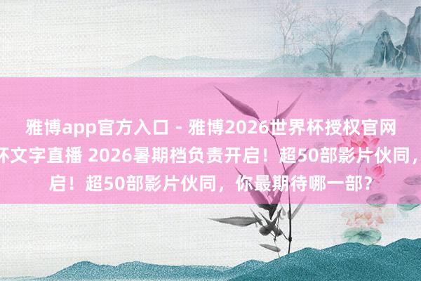 雅博app官方入口 - 雅博2026世界杯授权官网平台,2026世界杯文字直播 2026暑期档负责开启!超50部影片伙同,你最期待哪一部?
