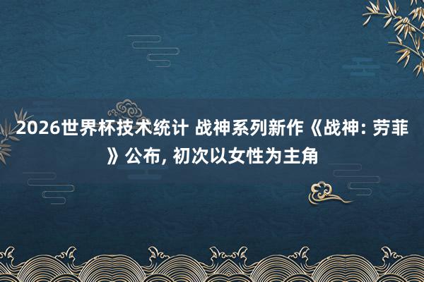 2026世界杯技术统计 战神系列新作《战神: 劳菲》公布, 初次以女性为主角