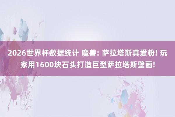 2026世界杯数据统计 魔兽: 萨拉塔斯真爱粉! 玩家用1600块石头打造巨型萨拉塔斯壁画!