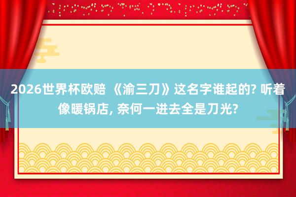 2026世界杯欧赔 《渝三刀》这名字谁起的? 听着像暖锅店, 奈何一进去全是刀光?