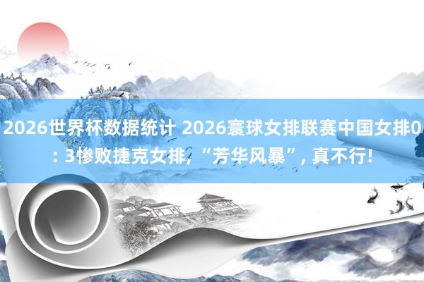 2026世界杯数据统计 2026寰球女排联赛中国女排0: 3惨败捷克女排, “芳华风暴”, 真不行!