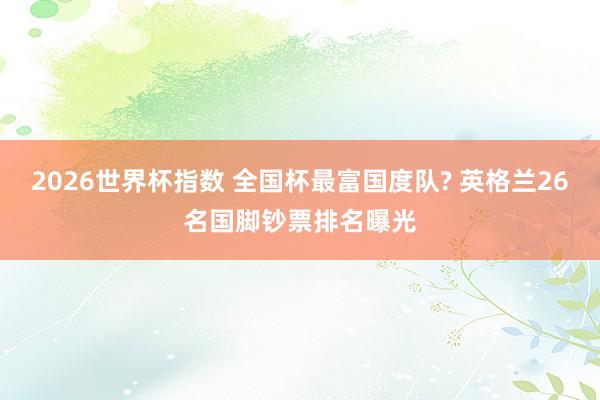 2026世界杯指数 全国杯最富国度队? 英格兰26名国脚钞票排名曝光