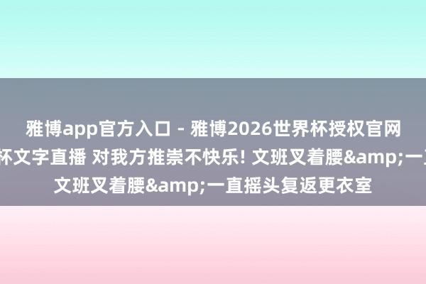 雅博app官方入口 - 雅博2026世界杯授权官网平台，2026世界杯文字直播 对我方推崇不快乐! 文班叉着腰&一直摇头复返更衣室