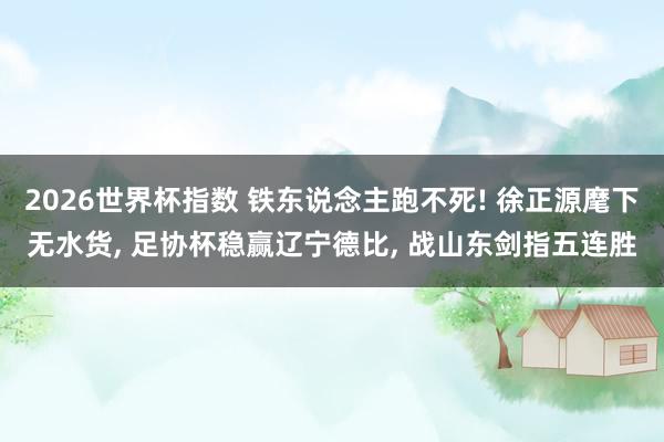 2026世界杯指数 铁东说念主跑不死! 徐正源麾下无水货, 足协杯稳赢辽宁德比, 战山东剑指五连胜