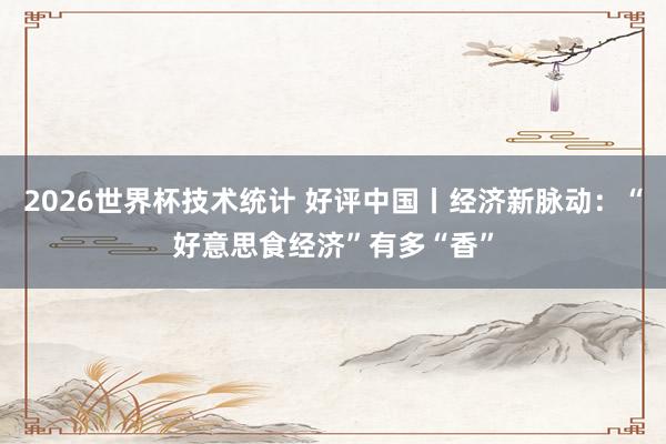 2026世界杯技术统计 好评中国丨经济新脉动:“好意思食经济”有多“香”